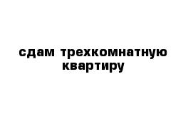 сдам трехкомнатную квартиру